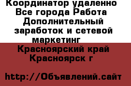 Координатор удаленно - Все города Работа » Дополнительный заработок и сетевой маркетинг   . Красноярский край,Красноярск г.